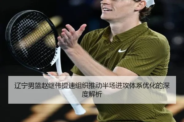 辽宁男篮赵继伟提速组织推动半场进攻体系优化的深度解析