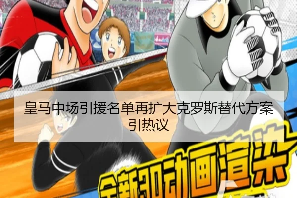 皇马中场引援名单再扩大克罗斯替代方案引热议