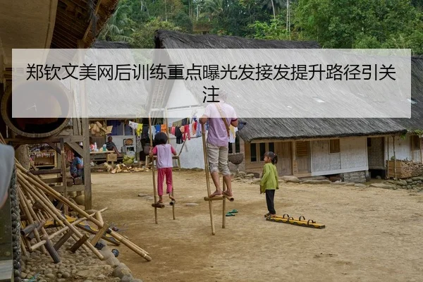 郑钦文美网后训练重点曝光发接发提升路径引关注